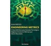 Engineering Metrics: O Guia Definitivo Para Conectar Tecnologia e Negócios Através de Métricas que Geram Valor.