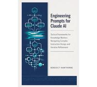 Engineering Prompts for Claude AI: Tactical Frameworks for Knowledge Workers Navigating Complex Instruction Design and Iterative Refinement