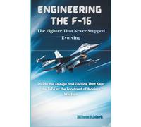 Engineering the F-16: The Fighter That Never Stopped Evolving: Inside the Design and Tactics That Kept the F-16 at the Forefront of Modern Warfare ... The Evolution of Modern Combat Aircraft)