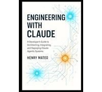 Engineering with Claude: A Developer’s Guide to Architecting, Integrating, and Deploying Claude Agentic Systems (Engineering with Claude: The Developer’s Trilogy)