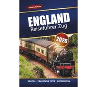 ENGLAND REISEFÜHRER ZUG 2026: Malerische Reisen, Reiserouten, Karten, Tagesausflüge und praktische Tipps für die Erkundung Großbritanniens mit der Bahn