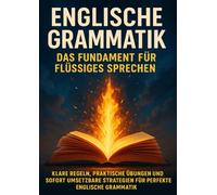 Englische Grammatik: Das Fundament für Flüssiges Sprechen: Klare Regeln, praktische Übungen und sofort umsetzbare Strategien für perfekte englische Grammatik