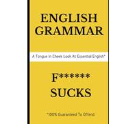 English Grammar F****** Sucks: A Tongue In Cheek Look At Essential Grammar