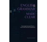 English Grammar Made Clear: How English Actually Works - Even If No One Ever Explained It Properly