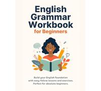 ENGLISH GRAMMAR WORKBOOK FOR BEGINNERS: Build your English foundation with easy-follow lessons and exercises. Perfect for absolute beginners.
