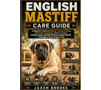 ENGLISH MASTIFF CARE GUIDE: A Beginner’s Guide to Raising, Training, Feeding, Grooming, Socializing, and Caring for a Healthy, Loyal, and Well-Behaved English Mastiff Throughout Every Stage of Life