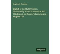 English of the XIVth Century. Illustrated by Notes, Grammatical and Philological, on Chaucer's Prologue and Knight's Tale