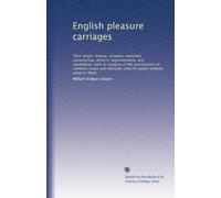 English pleasure carriages: Their origin, history, varieties, materials, construction, defects, improvements, and capabilities: with an analysis of ... and the public vehicles used on them