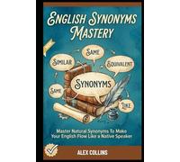 English Synonyms Mastery: Master Natural Synonyms To Make Your English Flow Like A Native Speaker. (ADVANCED ENGLISH GRAMMAR & VOCABULARY)
