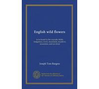 English wild flowers: to be found by the wayside, fields, hedgerows, rivers, moorlands, meadows, mountains, and sea-shore