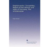 English works: Toxophilus, Report of the affaires and state of Germany, The scholemaster: Volume 1