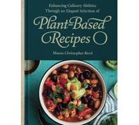 Enhancing Culinary Abilities through an Elegant Selection of Plant-Based Recipes - Mason Christopher Reed: An In-Depth Manual for Refining Cooking Techniques and Expanding Flavor Profiles