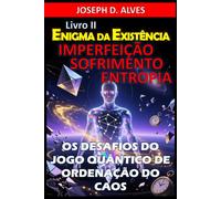 Enigma da Existência: IMPERFEIÇÃO, SOFRIMENTO E ENTROPIA: Os Desafios do Jogo Quântico de Ordenação do Caos