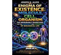 Enigma of Existence: MOLECULE, CELL, ORGANISM: The Improbable Transitions for the Emergence and Continuity of Biological Life