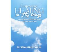 ENJOYING HEALING IN HIS WINGS: 18 SECRETS FOR ENJOYING DIVINE HEALING