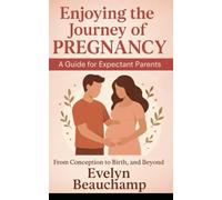 Enjoying the Journey of Pregnancy: A Guide for Expectant Parents: From Conception to Birth, and Beyond