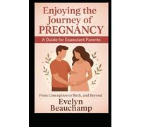 Enjoying the Journey of Pregnancy: A Guide for Expectant Parents: From Conception to Birth, and Beyond