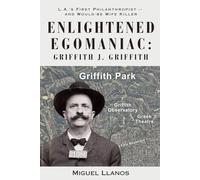 Enlightened Egomaniac: The Life, Times & Crime of Griffith Jenkins Griffith: Los Angeles' First Philanthropist -- and Would-be Wife Killer