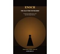 Enoch: The Man Who Never Died: The Mysterious Biblical Story of the Man Who Walked With God