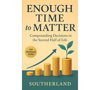 Enough Time to Matter: Compounding Decisions in the Second Half of Life: Why Your Second Half Matters More Than Your First-And How to Compound Time, Wealth, and Relevance Before It’s Too Late