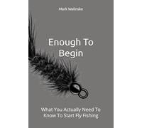 Enough To Begin: What You Actually Need To Know To Start Fly Fishing: 3 (An Uncomplicated Fly Fishing Series)