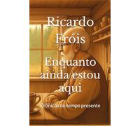 Enquanto ainda estou aqui: Crônicas do tempo presente (Fragmentos de minha vida)