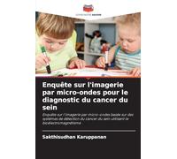 Enquête sur l'imagerie par micro-ondes pour le diagnostic du cancer du sein: Enquête sur l'imagerie par micro-ondes basée sur des systèmes de ... du sein utilisant le bioélectromagnétisme