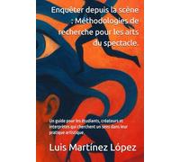 Enquêter depuis la scène : Méthodologies de recherche pour les arts du spectacle.: Un guide pour les étudiants, créateurs et interprètes qui cherchent un sens dans leur pratique artistique.