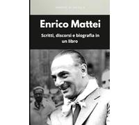 Enrico Mattei: scritti, discorsi e biografia in un libro: La storia di un uomo che guardava al futuro