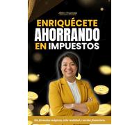 ENRIQUÉCETE AHORRANDO EN IMPUESTOS: Sin fórmulas mágicas, sólo realidad y acción financiera