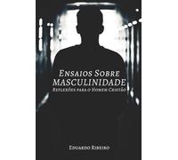 Ensaios Sobre Masculinidade: Reflexões para o Homem Cristão