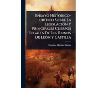Ensayo Historico-crítico Sobre La Legislación Y Principales Cuerpos Legales De Los Reinos De León Y Castilla