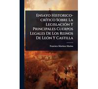 Ensayo Historico-crÃ-tico Sobre La LegislaciÃ3n Y Principales Cuerpos Legales De Los Reinos De LeÃ3n Y Castilla