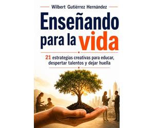 Enseñando para la vida: 21 estrategias creativas para educar con propósito, despertar talentos y dejar huella