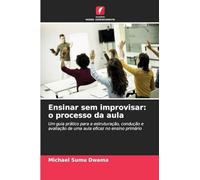 Ensinar sem improvisar: o processo da aula: Um guia prático para a estruturação, condução e avaliação de uma aula eficaz no ensino primário