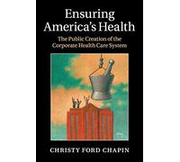 Ensuring America's Health: The Public Creation of the Corporate Health Care System