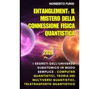 Entanglement: Il Mistero della Connessione Fisica Quantistica: I Segreti dell'Universo Subatomico in Modo Semplice - Computer Quantistici, Teoria dei Multiversi Quantistici, Teletrasporto Quantistico