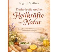 Entdecke die sanften Heilkräfte der Natur | Rezeptbuch bewährter Hausmittel, Wickel und Auflagen: Eine wertvolle Unterstützung, um die Gesundheit auf ... zu stärken und Beschwerden sanft zu lindern.
