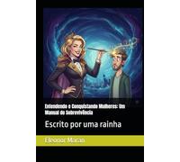 Entendendo e Conquistando Mulheres: Um Manual de Sobrevivência: Escrito por uma rainha
