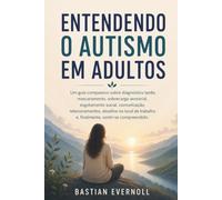 Entendendo o autismo em adultos: Um guia compassivo sobre diagnóstico tardio, mascaramento, sobrecarga sensorial, esgotamento social, comunicação, ... e, finalmente, sentir-se compreendido