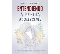 Entendiendo A Tu Hija Adolescente: 10 Maneras De Pasar De Las Dificultades Diarias A Una Conexión Genuina