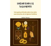ENTENDIENDO EL SACRAMENTO: Una guía profunda sobre los siete sacramentos de la Iglesia Católica