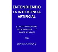ENTENDIENDO LA INTELIGENCIA ARTIFICIAL: GUÍA COMPLETA PARA PRINCIPIANTES Y PROFESIONALES: Aplica, y domina la Inteligencia Artificial paso a paso