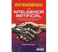 Entendiendo la Inteligencia Artificial: Una guía completa para entender cómo funciona, cómo utilizar y cómo aprovechar el poder de la inteligencia artificial