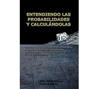 ENTENDIENDO LAS PROBABILIDADES Y CALCULÁNDOLAS: Fundamentos de la Teoría de la Probabilidad y Guía de Cálculo Para Principiantes, con Aplicaciones en los Juegos de Azar y en la Vida Cotidiana
