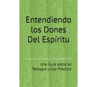 Entendiendo los Dones Del Espíritu: Una Guía sobre su Teología y Uso Práctico