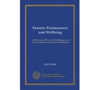 Entente-Freimaurerei und Weltkrieg: ein Beitrag zur Historie des Weltkrieges und zum Vertstaendnis der Wahren Freimaurerei