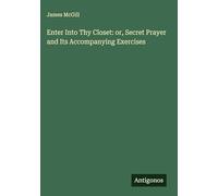 Enter Into Thy Closet: or, Secret Prayer and Its Accompanying Exercises