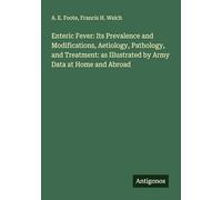 Enteric Fever: Its Prevalence and Modifications, Aetiology, Pathology, and Treatment: as Illustrated by Army Data at Home and Abroad