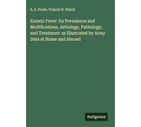 Enteric Fever: Its Prevalence and Modifications, Aetiology, Pathology, and Treatment: as Illustrated by Army Data at Home and Abroad